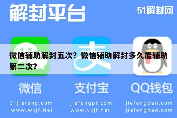 微信辅助解封五次？微信辅助解封多久能辅助第二次？