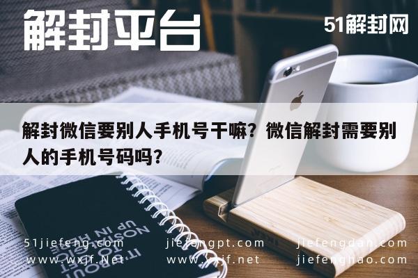 解封微信要别人手机号干嘛？微信解封需要别人的手机号码吗？