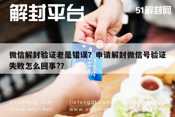 微信解封验证老是错误？申请解封微信号验证失败怎么回事?？