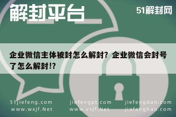 企业微信主体被封怎么解封？企业微信会封号了怎么解封!？