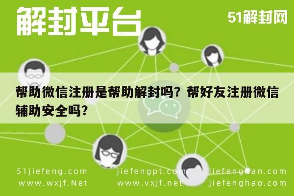 帮助微信注册是帮助解封吗？帮好友注册微信辅助安全吗？