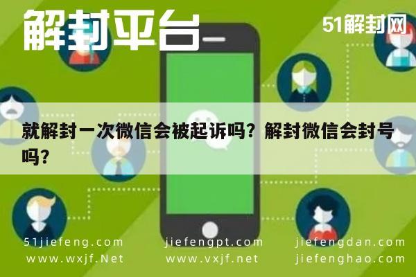 就解封一次微信会被起诉吗？解封微信会封号吗？