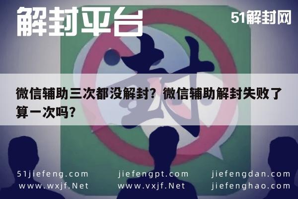 微信辅助三次都没解封？微信辅助解封失败了算一次吗？