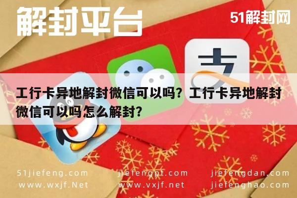 工行卡异地解封微信可以吗？工行卡异地解封微信可以吗怎么解封？