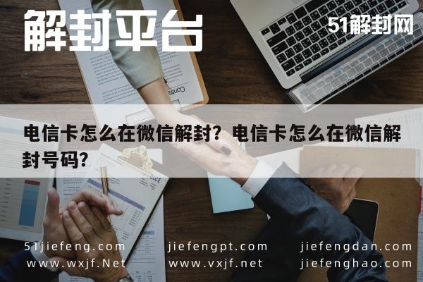 电信卡怎么在微信解封？电信卡怎么在微信解封号码？