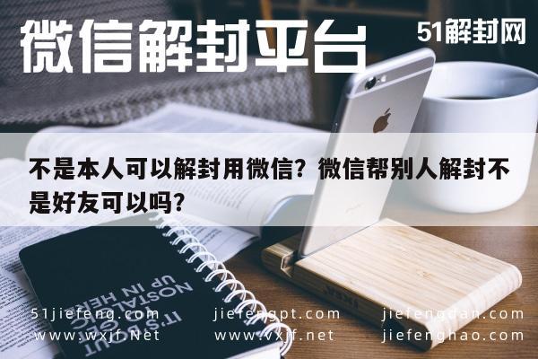 不是本人可以解封用微信？微信帮别人解封不是好友可以吗？