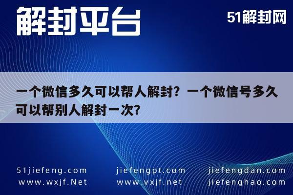 一个微信多久可以帮人解封？一个微信号多久可以帮别人解封一次？