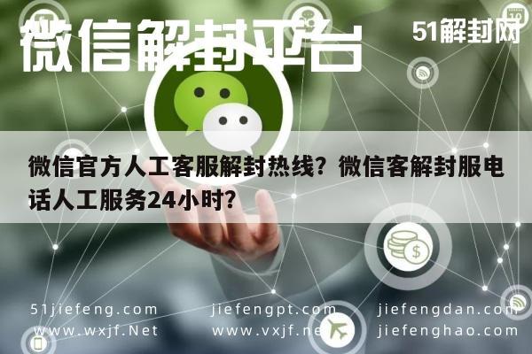 微信官方人工客服解封热线？微信客解封服电话人工服务24小时？