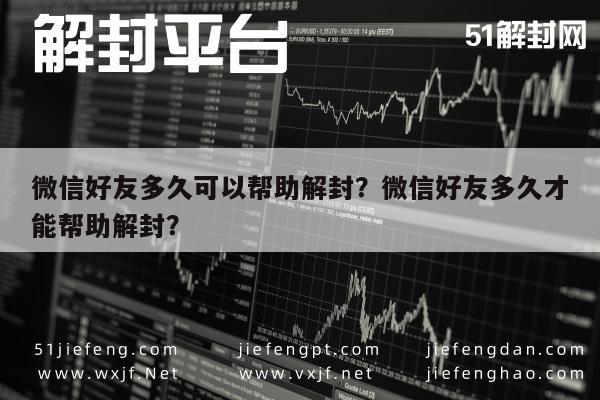 微信好友多久可以帮助解封？微信好友多久才能帮助解封？