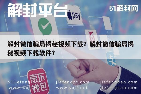 解封微信骗局揭秘视频下载？解封微信骗局揭秘视频下载软件？