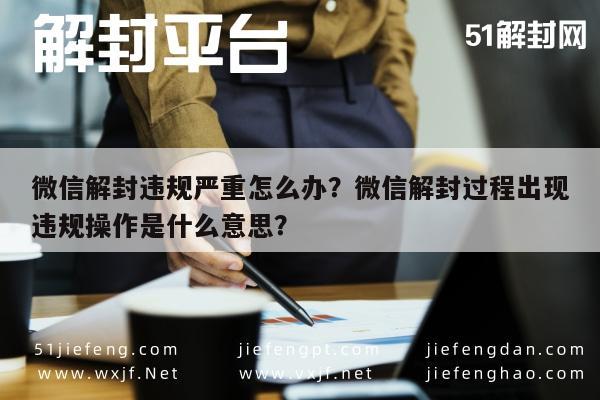 微信解封违规严重怎么办？微信解封过程出现违规操作是什么意思？