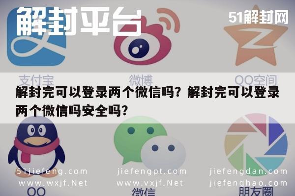 解封完可以登录两个微信吗？解封完可以登录两个微信吗安全吗？