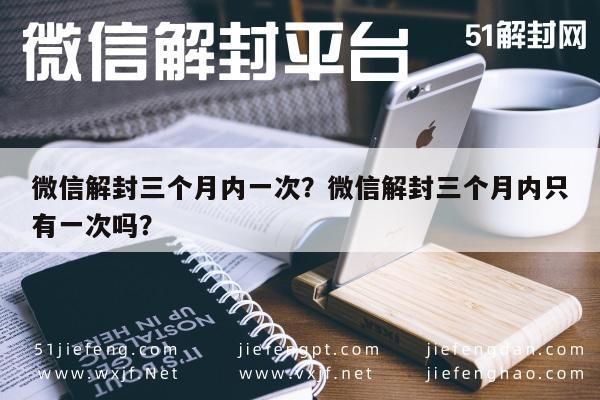 微信解封三个月内一次？微信解封三个月内只有一次吗？