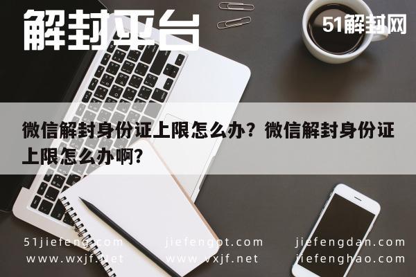 微信解封身份证上限怎么办？微信解封身份证上限怎么办啊？