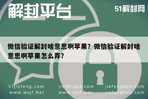 微信验证解封啥意思啊苹果？微信验证解封啥意思啊苹果怎么弄？