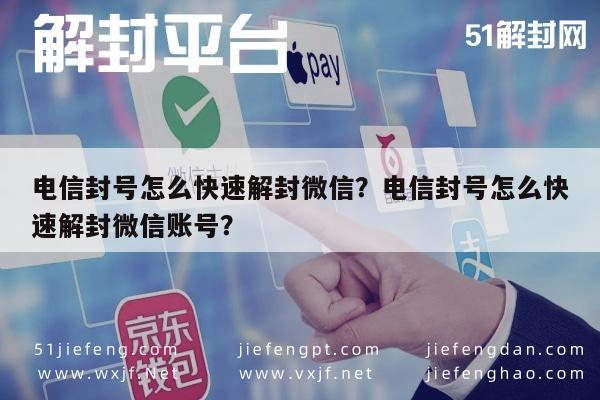 电信封号怎么快速解封微信？电信封号怎么快速解封微信账号？