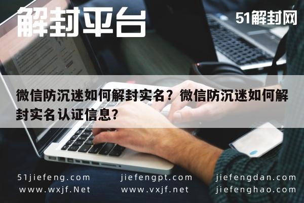 微信防沉迷如何解封实名？微信防沉迷如何解封实名认证信息？