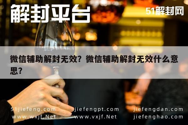 微信辅助解封无效？微信辅助解封无效什么意思？