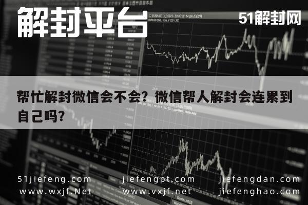 帮忙解封微信会不会？微信帮人解封会连累到自己吗？