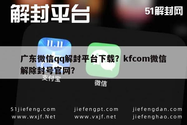 广东微信qq解封平台下载？kfcom微信解除封号官网？