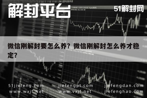 微信刚解封要怎么养？微信刚解封怎么养才稳定？