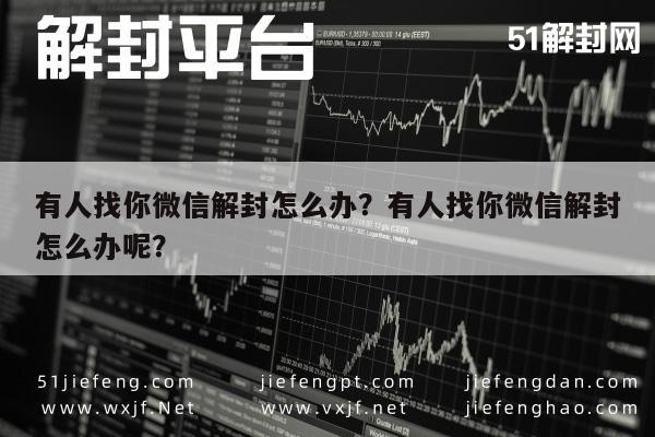 有人找你微信解封怎么办？有人找你微信解封怎么办呢？