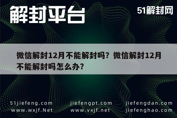 微信解封12月不能解封吗？微信解封12月不能解封吗怎么办？