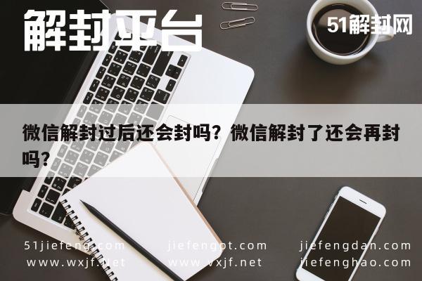 微信解封过后还会封吗？微信解封了还会再封吗？