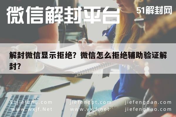 解封微信显示拒绝？微信怎么拒绝辅助验证解封？