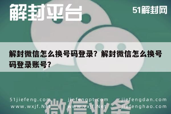 解封微信怎么换号码登录？解封微信怎么换号码登录账号？