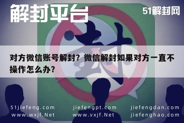 对方微信账号解封？微信解封如果对方一直不操作怎么办？