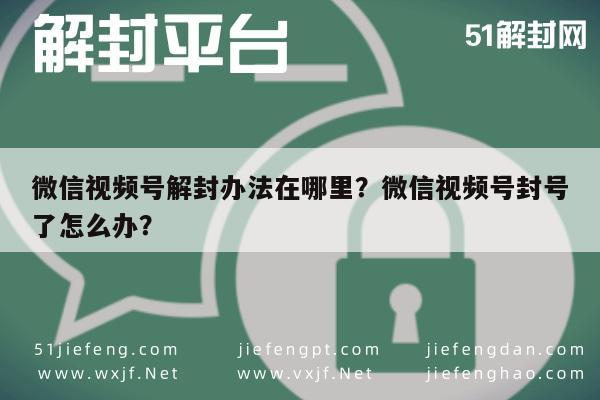 微信视频号解封办法在哪里？微信视频号封号了怎么办？