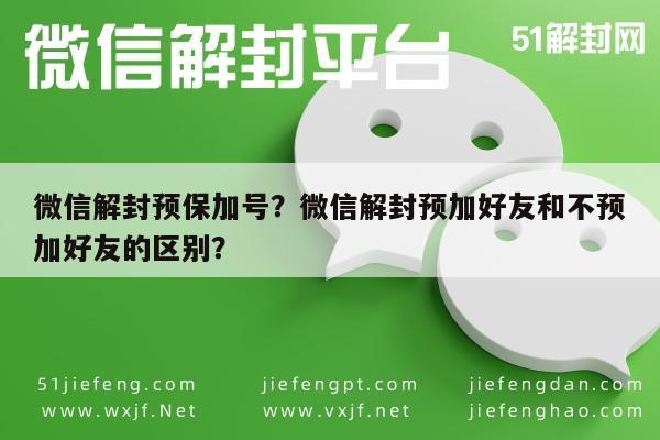 微信解封预保加号？微信解封预加好友和不预加好友的区别？