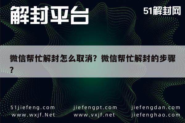 微信帮忙解封怎么取消？微信帮忙解封的步骤？