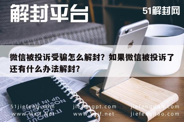 微信被投诉受骗怎么解封？如果微信被投诉了还有什么办法解封？