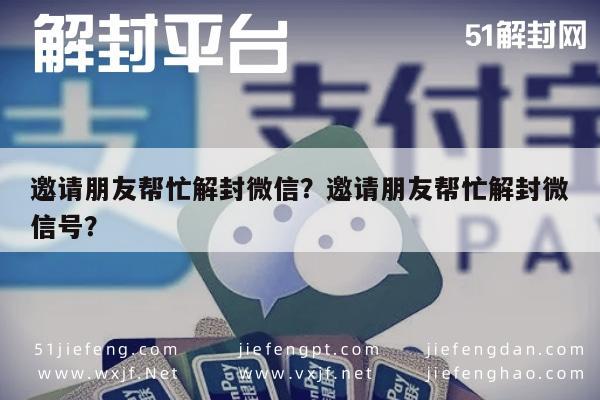 邀请朋友帮忙解封微信？邀请朋友帮忙解封微信号？