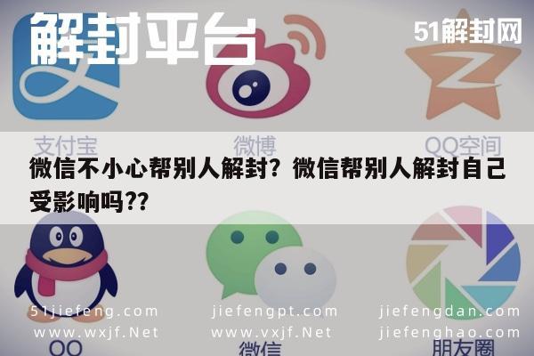 微信不小心帮别人解封？微信帮别人解封自己受影响吗?？