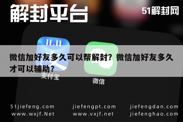 微信加好友多久可以帮解封？微信加好友多久才可以辅助？