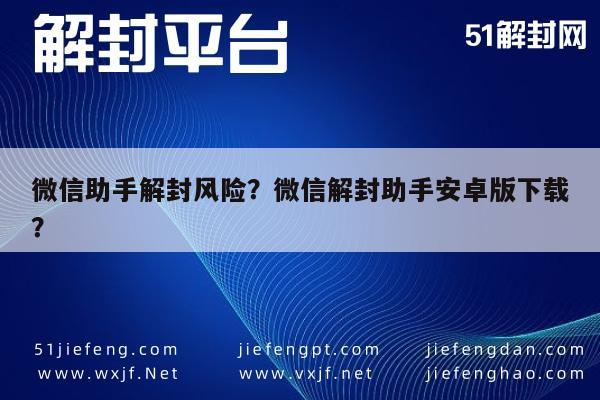 微信助手解封风险？微信解封助手安卓版下载？