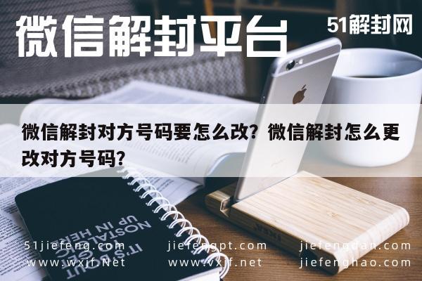 微信解封对方号码要怎么改？微信解封怎么更改对方号码？