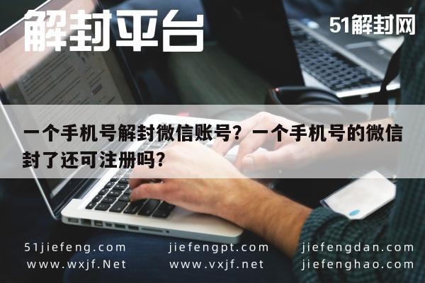 一个手机号解封微信账号？一个手机号的微信封了还可注册吗？