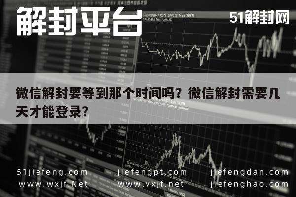 微信解封要等到那个时间吗？微信解封需要几天才能登录？