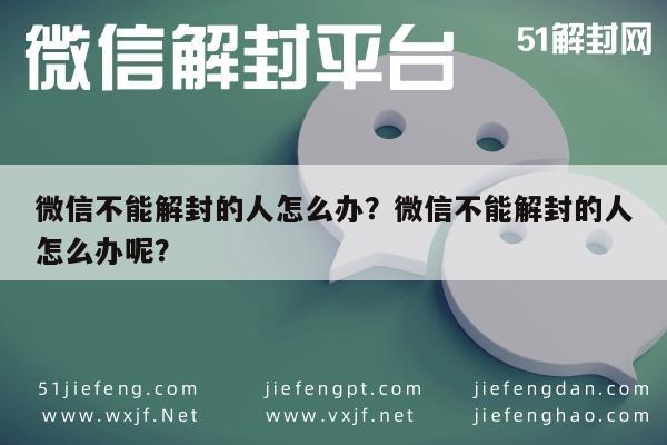 微信不能解封的人怎么办？微信不能解封的人怎么办呢？