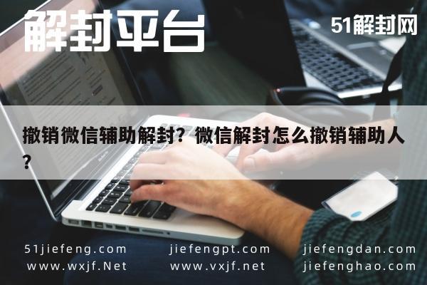 撤销微信辅助解封？微信解封怎么撤销辅助人？