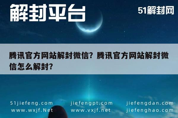 腾讯官方网站解封微信？腾讯官方网站解封微信怎么解封？