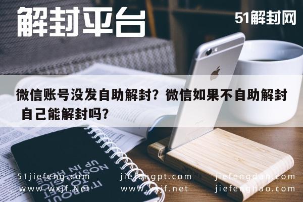 微信账号没发自助解封？微信如果不自助解封 自己能解封吗？