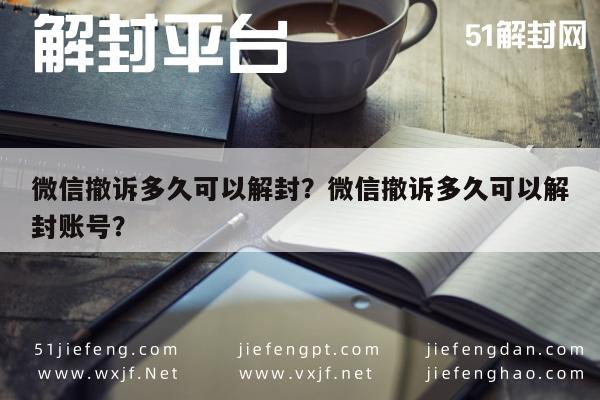 微信撤诉多久可以解封？微信撤诉多久可以解封账号？