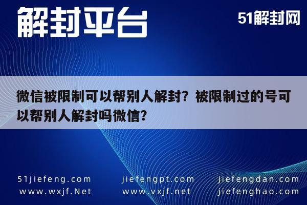 微信被限制可以帮别人解封？被限制过的号可以帮别人解封吗微信？