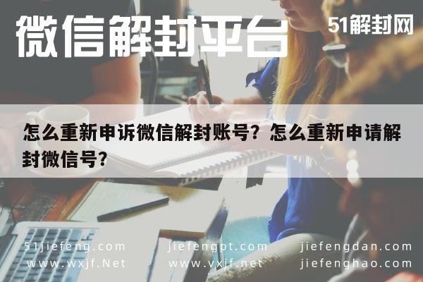 怎么重新申诉微信解封账号？怎么重新申请解封微信号？