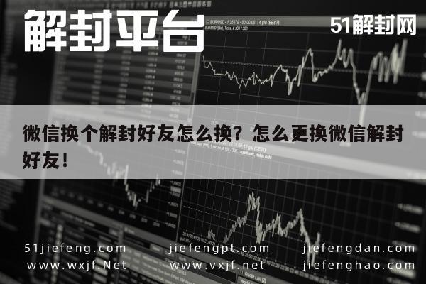 微信换个解封好友怎么换？怎么更换微信解封好友！